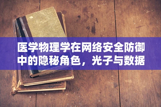 医学物理学在网络安全防御中的隐秘角色，光子与数据包的奇妙碰撞