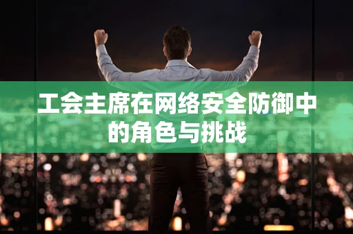 工会主席在网络安全防御中的角色与挑战