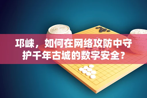 邛崃，如何在网络攻防中守护千年古城的数字安全？