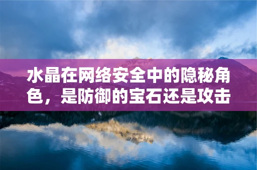 水晶在网络安全中的隐秘角色，是防御的宝石还是攻击的利器？