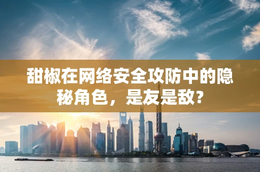 甜椒在网络安全攻防中的隐秘角色，是友是敌？