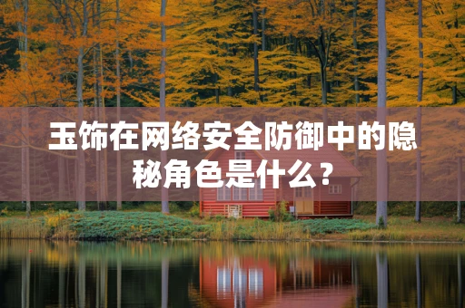 玉饰在网络安全防御中的隐秘角色是什么？