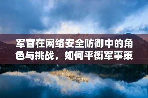 军官在网络安全防御中的角色与挑战，如何平衡军事策略与技术创新？