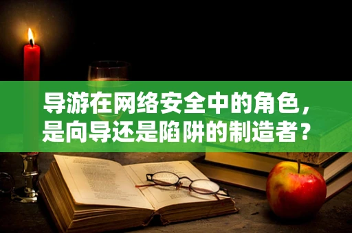 导游在网络安全中的角色，是向导还是陷阱的制造者？