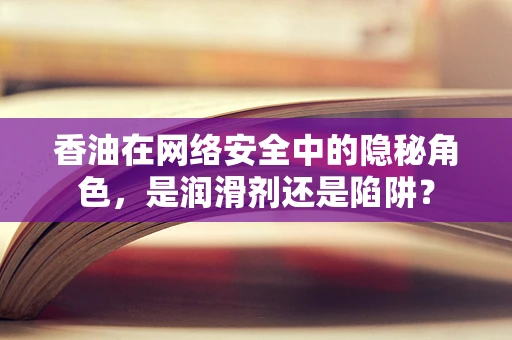 香油在网络安全中的隐秘角色，是润滑剂还是陷阱？