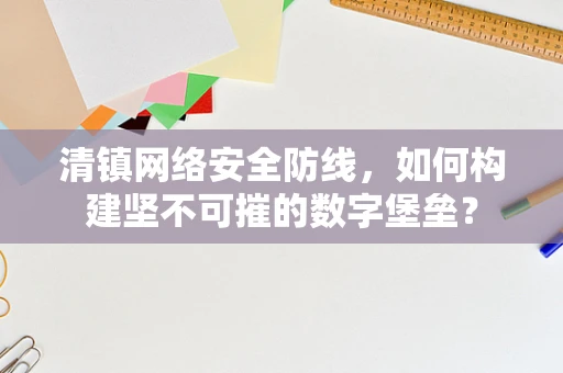 清镇网络安全防线，如何构建坚不可摧的数字堡垒？