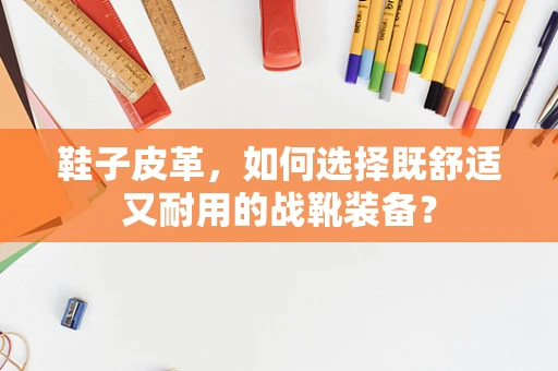 鞋子皮革，如何选择既舒适又耐用的战靴装备？