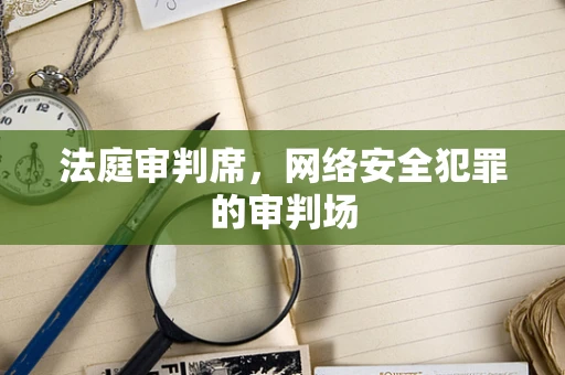 法庭审判席，网络安全犯罪的审判场