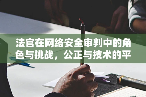 法官在网络安全审判中的角色与挑战，公正与技术的平衡？