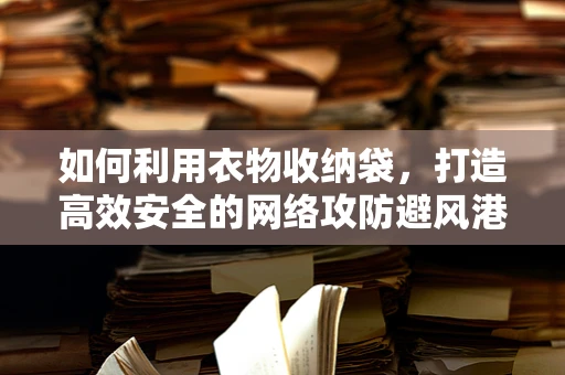 如何利用衣物收纳袋，打造高效安全的网络攻防避风港？