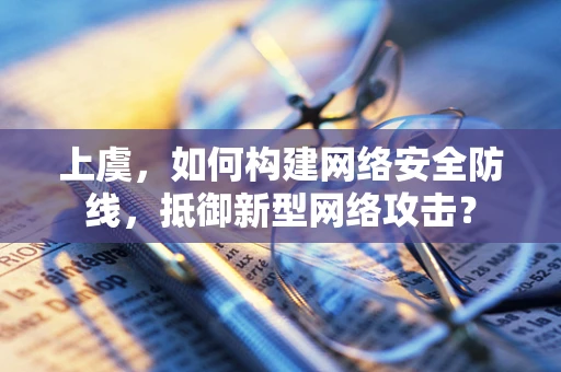 上虞，如何构建网络安全防线，抵御新型网络攻击？