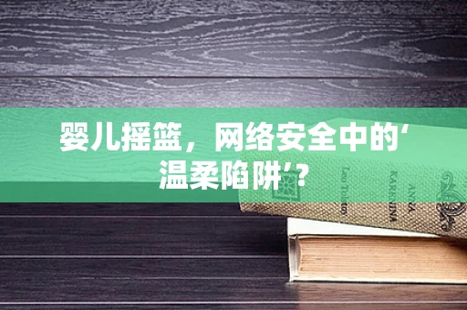 婴儿摇篮，网络安全中的‘温柔陷阱’？