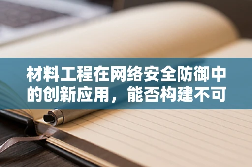 材料工程在网络安全防御中的创新应用，能否构建不可破解的盾牌？