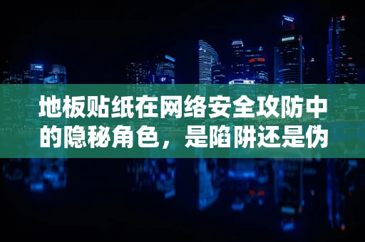 地板贴纸在网络安全攻防中的隐秘角色，是陷阱还是伪装？