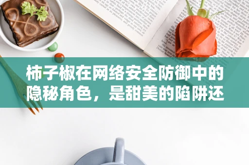 柿子椒在网络安全防御中的隐秘角色，是甜美的陷阱还是坚实的盾牌？