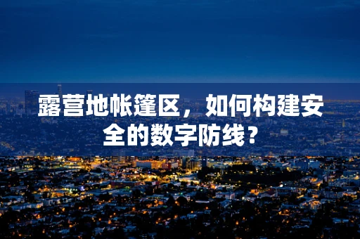 露营地帐篷区，如何构建安全的数字防线？