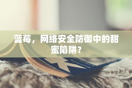 蓝莓，网络安全防御中的甜蜜陷阱？