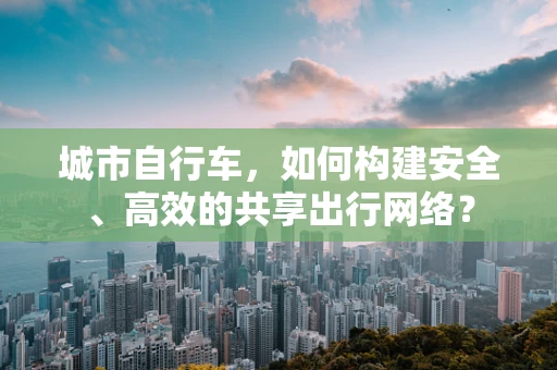 城市自行车，如何构建安全、高效的共享出行网络？