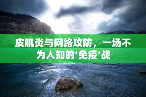 皮肌炎与网络攻防，一场不为人知的‘免疫’战