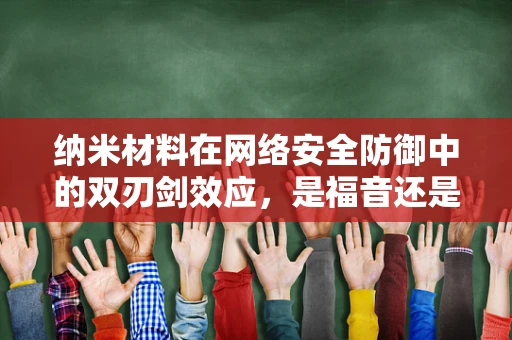 纳米材料在网络安全防御中的双刃剑效应，是福音还是隐忧？