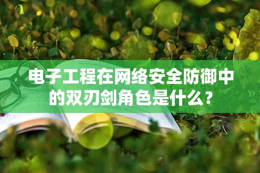 电子工程在网络安全防御中的双刃剑角色是什么？