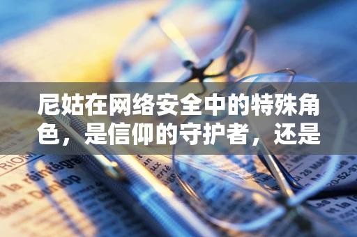 尼姑在网络安全中的特殊角色，是信仰的守护者，还是被忽视的防线？