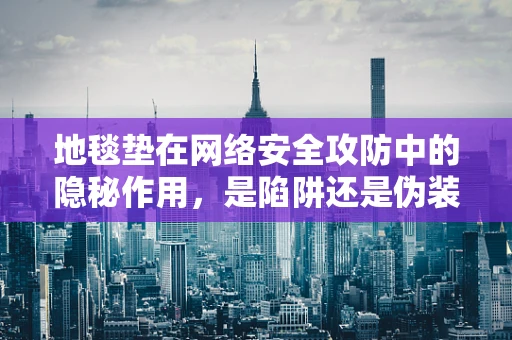 地毯垫在网络安全攻防中的隐秘作用，是陷阱还是伪装？