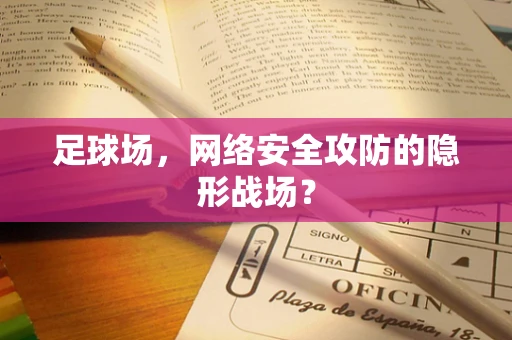 足球场，网络安全攻防的隐形战场？