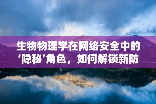 生物物理学在网络安全中的‘隐秘’角色，如何解锁新防御策略？