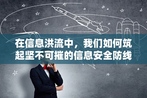 在信息洪流中，我们如何筑起坚不可摧的信息安全防线？