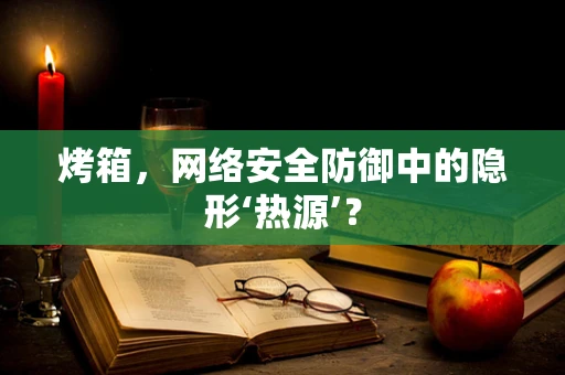 烤箱，网络安全防御中的隐形‘热源’？