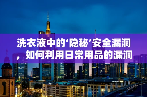 洗衣液中的‘隐秘’安全漏洞，如何利用日常用品的漏洞进行网络攻防？