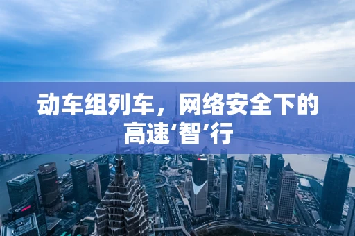 动车组列车，网络安全下的高速‘智’行