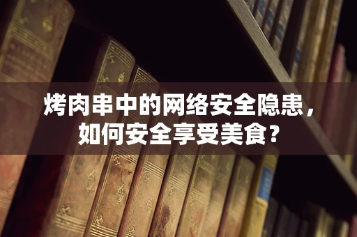 烤肉串中的网络安全隐患，如何安全享受美食？