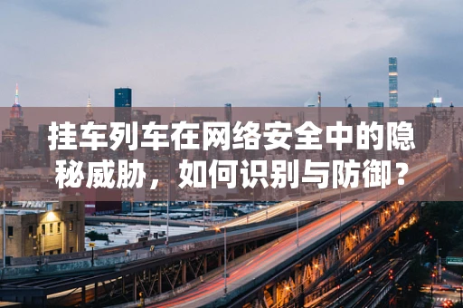 挂车列车在网络安全中的隐秘威胁，如何识别与防御？