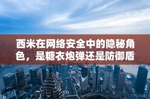 西米在网络安全中的隐秘角色，是糖衣炮弹还是防御盾牌？