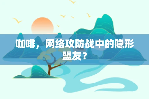 咖啡，网络攻防战中的隐形盟友？