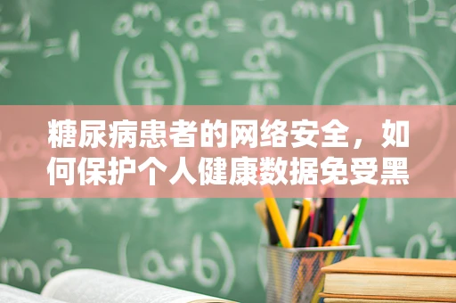 糖尿病患者的网络安全，如何保护个人健康数据免受黑客攻击？