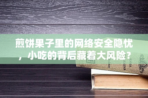 煎饼果子里的网络安全隐忧，小吃的背后藏着大风险？