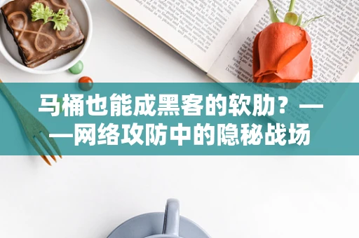 马桶也能成黑客的软肋？——网络攻防中的隐秘战场