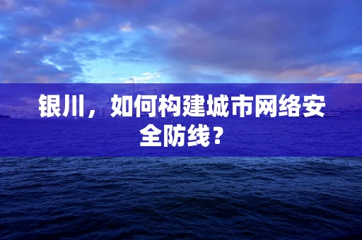 银川，如何构建城市网络安全防线？