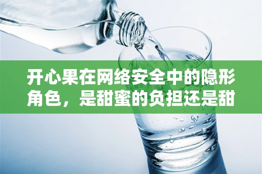 开心果在网络安全中的隐形角色，是甜蜜的负担还是甜蜜的解药？