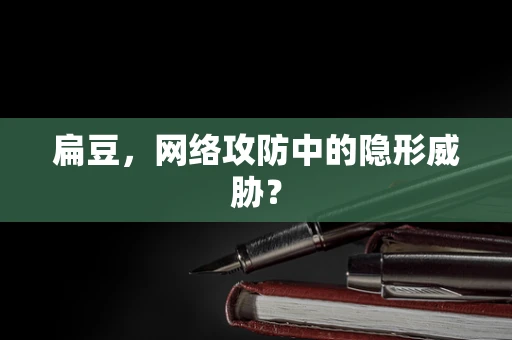 扁豆，网络攻防中的隐形威胁？