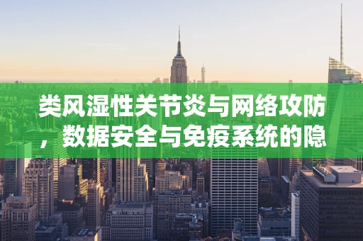 类风湿性关节炎与网络攻防，数据安全与免疫系统的隐秘共鸣