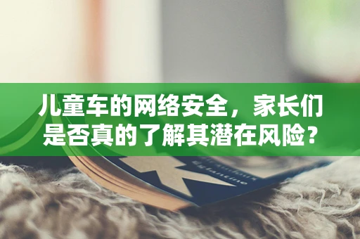 儿童车的网络安全，家长们是否真的了解其潜在风险？