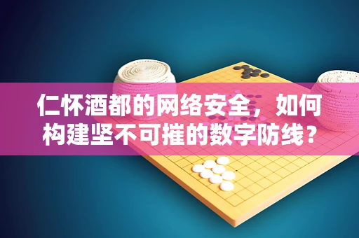 仁怀酒都的网络安全，如何构建坚不可摧的数字防线？