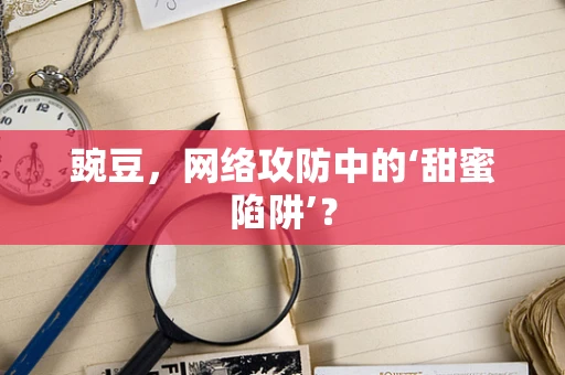 豌豆，网络攻防中的‘甜蜜陷阱’？