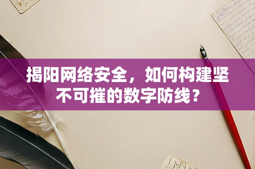 揭阳网络安全，如何构建坚不可摧的数字防线？