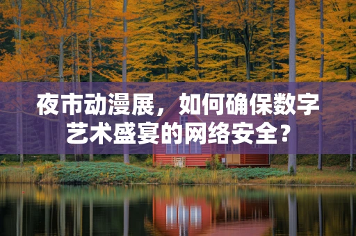 夜市动漫展，如何确保数字艺术盛宴的网络安全？