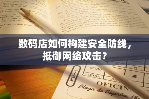 数码店如何构建安全防线，抵御网络攻击？